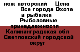 нож авторский  › Цена ­ 3 000 - Все города Охота и рыбалка » Рыболовные принадлежности   . Калининградская обл.,Светловский городской округ 